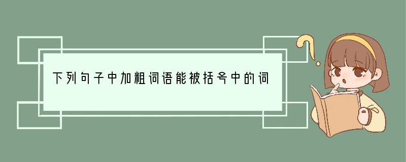 下列句子中加粗词语能被括号中的词语替换且不改变句意的一项是[]A．杭州西溪湿地